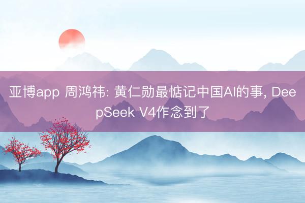 亚博app 周鸿祎: 黄仁勋最惦记中国AI的事， DeepSeek V4作念到了