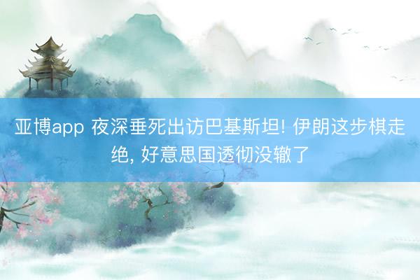 亚博app 夜深垂死出访巴基斯坦! 伊朗这步棋走绝， 好意思国透彻没辙了