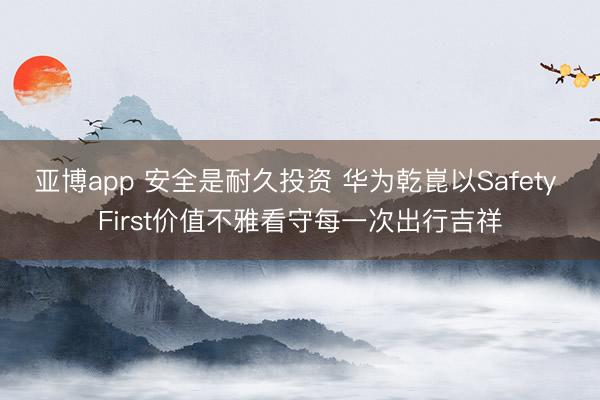 亚博app 安全是耐久投资 华为乾崑以Safety First价值不雅看守每一次出行吉祥