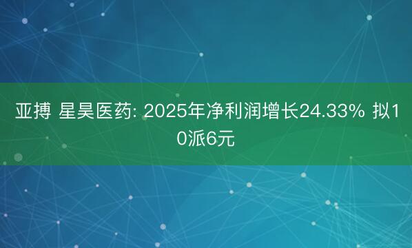 亚搏 星昊医药: 2025年净利润增长24.33% 拟10派6元