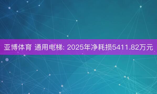 亚博体育 通用电梯: 2025年净耗损5411.82万元