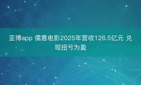 亚博app 儒意电影2025年营收126.5亿元 兑现扭亏为盈