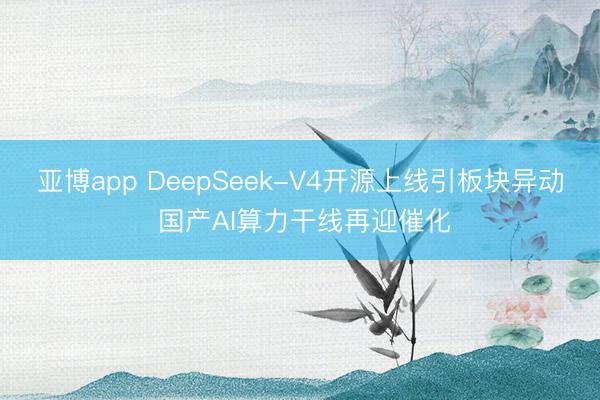 亚博app DeepSeek-V4开源上线引板块异动 国产AI算力干线再迎催化