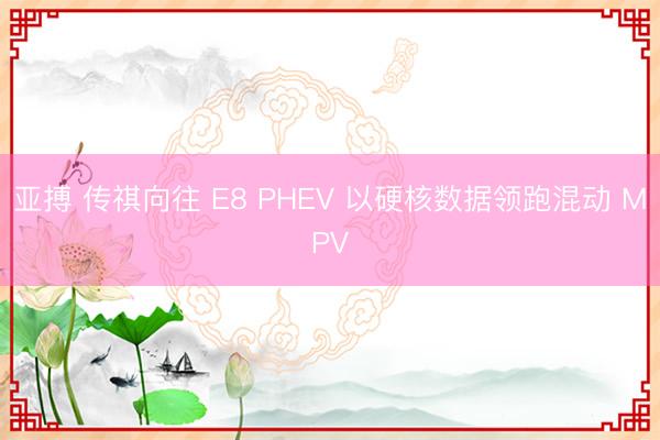 亚搏 传祺向往 E8 PHEV 以硬核数据领跑混动 MPV