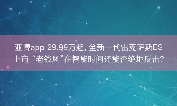 亚博app 29.99万起， 全新一代雷克萨斯ES上市 “老钱风”在智能时间还能否绝地反击?