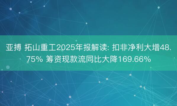 亚搏 拓山重工2025年报解读: 扣非净利大增48.75% 筹资现款流同比大降169.66%