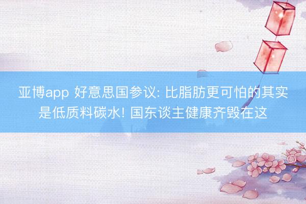 亚博app 好意思国参议: 比脂肪更可怕的其实是低质料碳水! 国东谈主健康齐毁在这