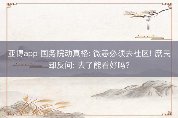 亚博app 国务院动真格: 微恙必须去社区! 庶民却反问: 去了能看好吗?