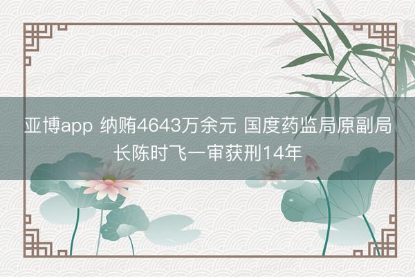 亚博app 纳贿4643万余元 国度药监局原副局长陈时飞一审获刑14年
