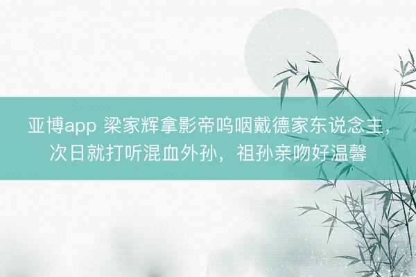 亚博app 梁家辉拿影帝呜咽戴德家东说念主，次日就打听混血外孙，祖孙亲吻好温馨