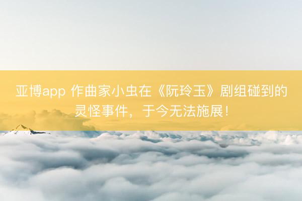 亚博app 作曲家小虫在《阮玲玉》剧组碰到的灵怪事件，于今无法施展！