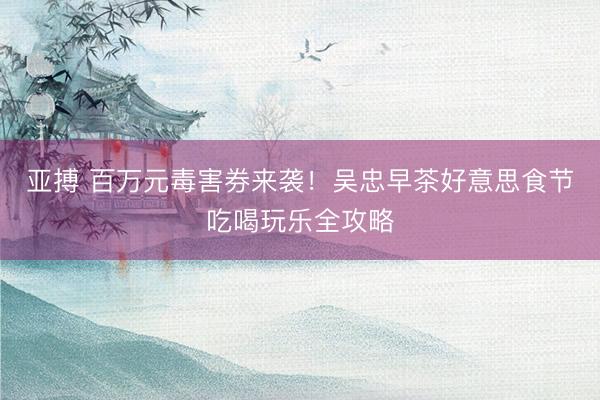 亚搏 百万元毒害券来袭！吴忠早茶好意思食节吃喝玩乐全攻略