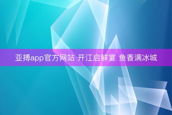 亚搏app官方网站 开江启鲜宴 鱼香满冰城