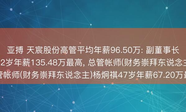 亚搏 天宸股份高管平均年薪96.50万: 副董事长及非零丁董事王学进52岁年薪135.48万最高， 总管帐师(财务崇拜东说念主)杨炯祺47岁年薪67.20万最低