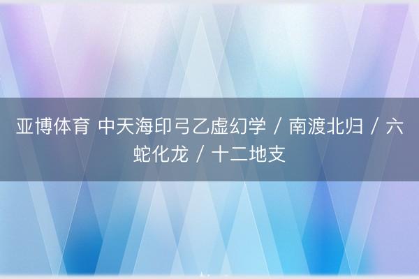 亚博体育 中天海印弓乙虚幻学 / 南渡北归 / 六蛇化龙 / 十二地支