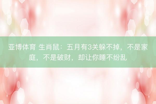 亚博体育 生肖鼠：五月有3关躲不掉，不是家庭，不是破财，却让你睡不纷乱