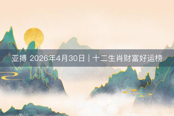 亚搏 2026年4月30日 | 十二生肖财富好运榜