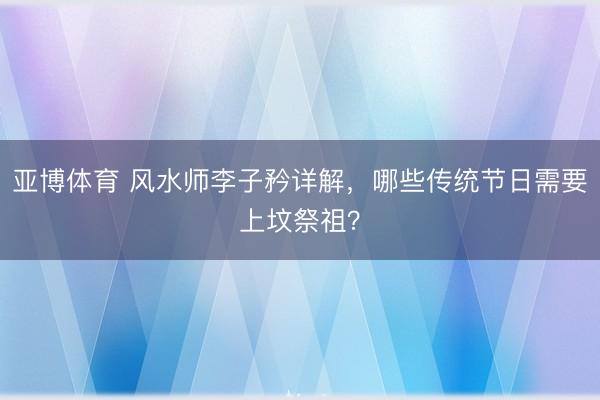 亚博体育 风水师李子矜详解，哪些传统节日需要上坟祭祖？