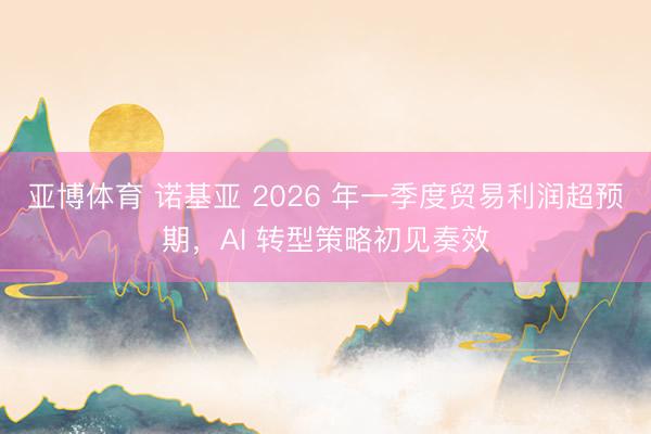 亚博体育 诺基亚 2026 年一季度贸易利润超预期，AI 转型策略初见奏效