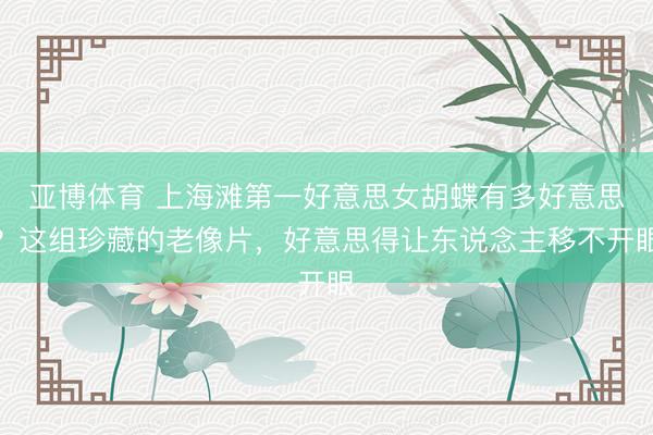 亚博体育 上海滩第一好意思女胡蝶有多好意思？这组珍藏的老像片，好意思得让东说念主移不开眼