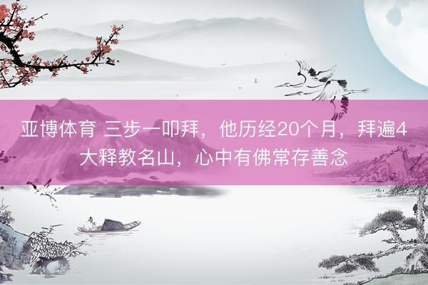 亚博体育 三步一叩拜，他历经20个月，拜遍4大释教名山，心中有佛常存善念