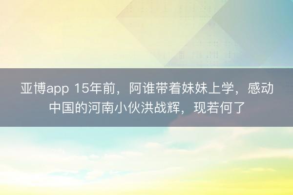 亚博app 15年前，阿谁带着妹妹上学，感动中国的河南小伙洪战辉，现若何了