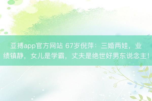 亚搏app官方网站 67岁倪萍：三婚两娃，业绩镇静，女儿是学霸，丈夫是绝世好男东说念主！