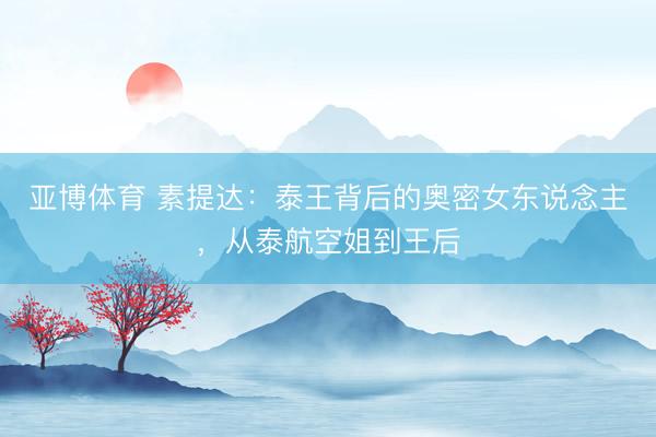 亚博体育 素提达：泰王背后的奥密女东说念主，从泰航空姐到王后