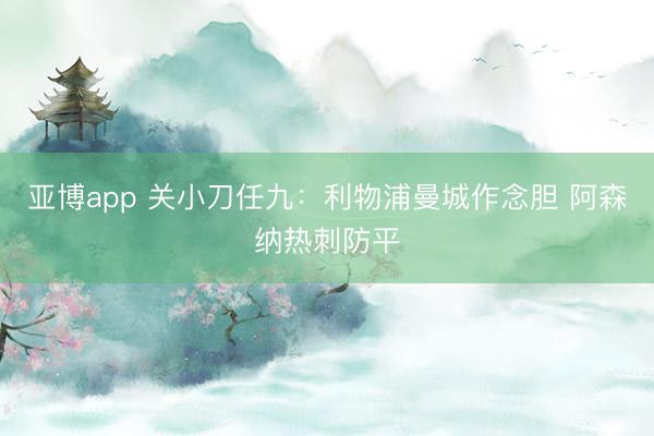 亚博app 关小刀任九：利物浦曼城作念胆 阿森纳热刺防平