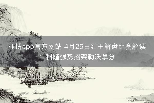 亚搏app官方网站 4月25日红王解盘比赛解读：科隆强势招架勒沃拿分