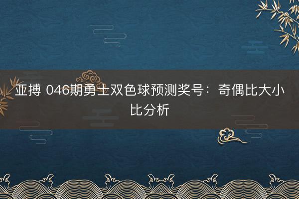 亚搏 046期勇士双色球预测奖号：奇偶比大小比分析