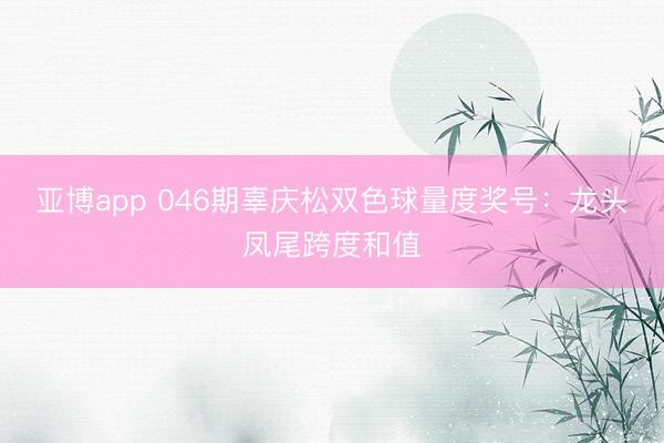 亚博app 046期辜庆松双色球量度奖号：龙头凤尾跨度和值
