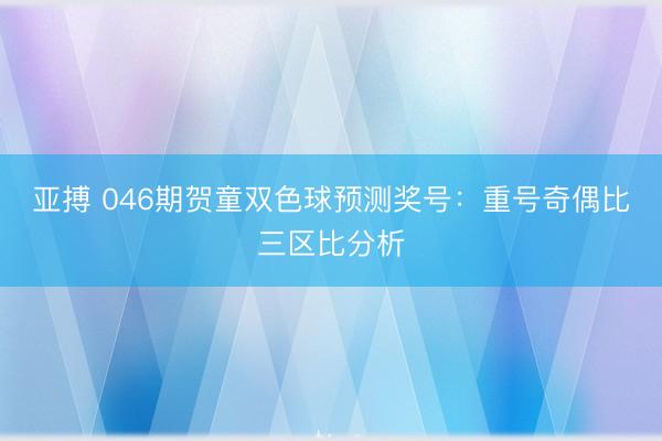 亚搏 046期贺童双色球预测奖号：重号奇偶比三区比分析