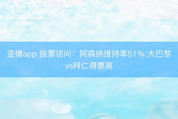 亚博app 投票访问：阿森纳维持率51% 大巴黎vs拜仁得票高