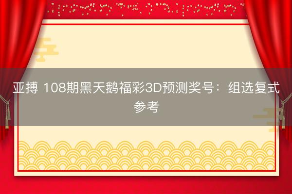 亚搏 108期黑天鹅福彩3D预测奖号：组选复式参考