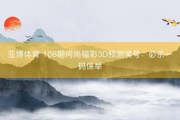 亚博体育 108期何尚福彩3D预测奖号：必杀一码保举