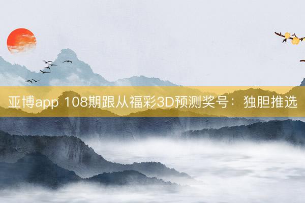 亚博app 108期跟从福彩3D预测奖号：独胆推选