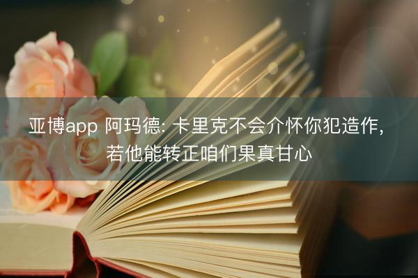 亚博app 阿玛德: 卡里克不会介怀你犯造作， 若他能转正咱们果真甘心