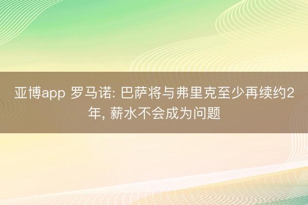 亚博app 罗马诺: 巴萨将与弗里克至少再续约2年， 薪水不会成为问题