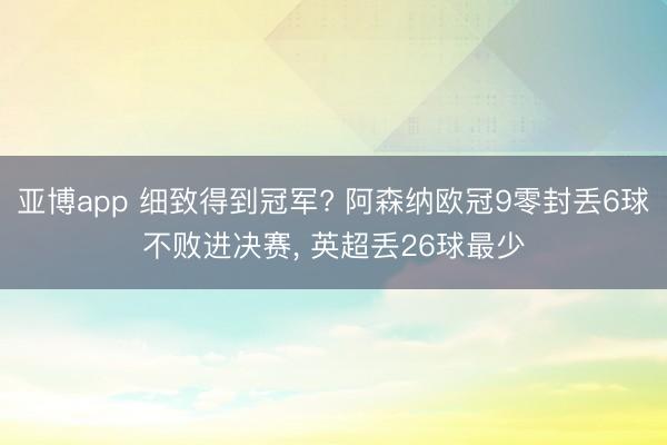 亚博app 细致得到冠军? 阿森纳欧冠9零封丢6球不败进决赛， 英超丢26球最少