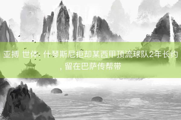 亚搏 世体: 什琴斯尼拒却某西甲顶流球队2年长约， 留在巴萨传帮带