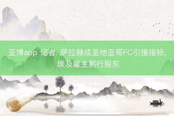 亚博app 记者: 萨拉赫成圣地亚哥FC引援指标， 埃及雇主躬行股东