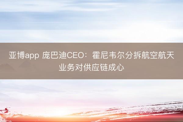 亚博app 庞巴迪CEO：霍尼韦尔分拆航空航天业务对供应链成心