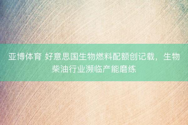 亚博体育 好意思国生物燃料配额创记载，生物柴油行业濒临产能磨练