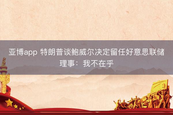 亚博app 特朗普谈鲍威尔决定留任好意思联储理事：我不在乎