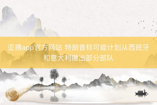 亚搏app官方网站 特朗普称可能计划从西班牙和意大利撤出部分部队