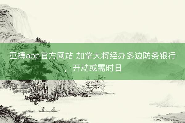 亚搏app官方网站 加拿大将经办多边防务银行，开动或需时日