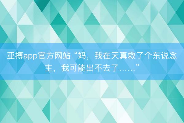 亚搏app官方网站 “妈，我在天真救了个东说念主，我可能出不去了……”