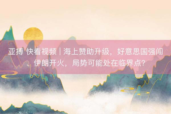 亚搏 快看视频 | 海上赞助升级，好意思国强闯、伊朗开火，<a href=