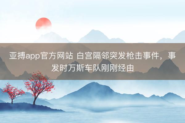 亚搏app官方网站 白宫隔邻突发枪击事件，事发时万斯车队刚刚经由